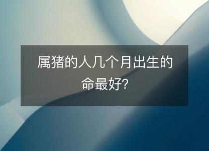 属猪的人几个月出生的命最好?