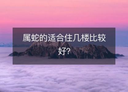 属蛇的适合住几楼比较好?