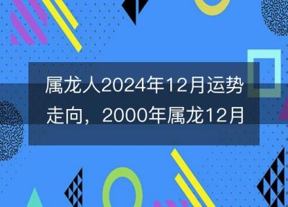 属龙人2024年12月运势走向,2000年属龙12月运势如何