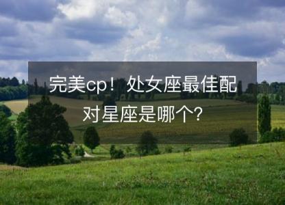 完美cp!处女座最佳配对星座是哪个?