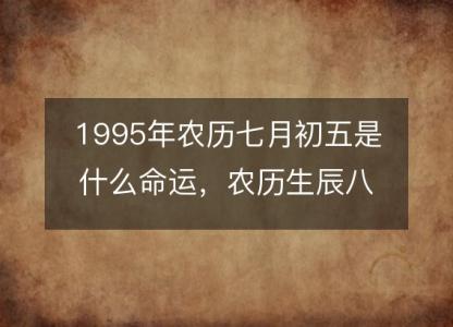 1995年农历七月初五是什么命运,农历生辰八字五行缺吗 事业婚姻