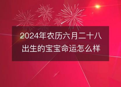 2024年农历六月二十八出生的宝宝命运怎么样?生辰八字五行缺吗