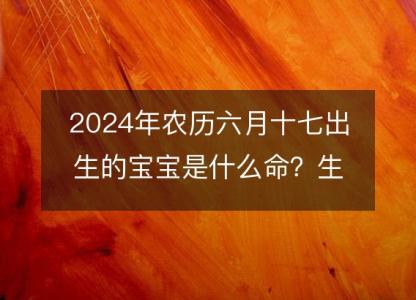 2024年农历六月十七出生的宝宝是什么命?生辰八字,五行,命运解析