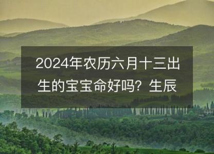 2024年农历六月十三出生的宝宝命好吗?生辰八字五行缺什么