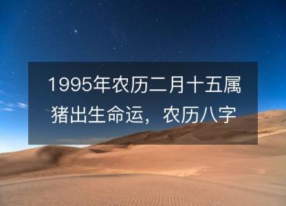 1995年农历二月十五属猪出生命运,农历八字五行缺不缺 性格特点