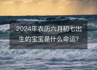 2024年农历六月初七出生的宝宝是什么命运?生辰八字,事业,五行解析