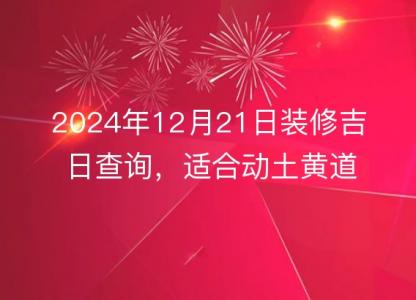 2024年12月21日装修吉日查询,适合动土黄道吉日分析