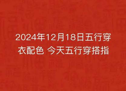 2024年12月18日五行穿衣配色 今天五行穿搭指南讲究