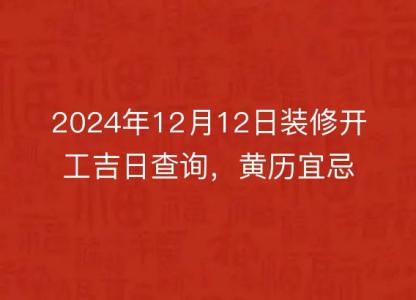 2024年12月12日装修开工吉日查询,黄历宜忌详解