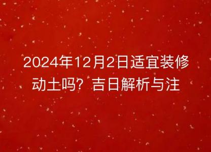 2024年12月2日适宜装修动土吗?吉日解析与注意事项