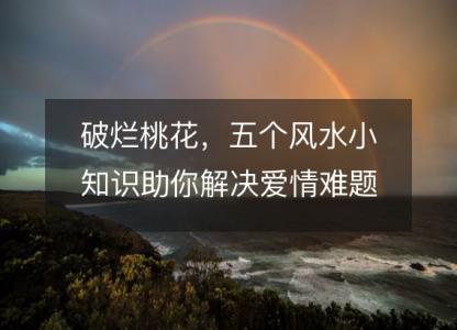 破烂桃花,五个风水小知识助你解决爱情难题