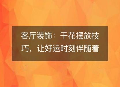 客厅装饰:干花摆放技巧,让好运时刻伴随着你