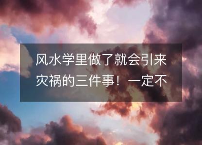 风水学里做了就会引来灾祸的三件事!一定不要做!