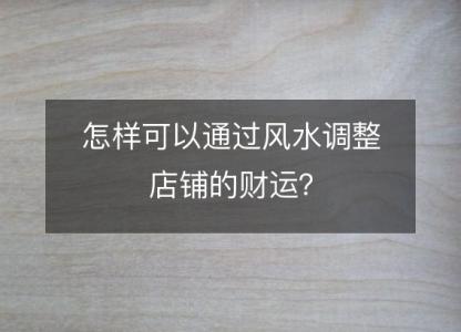 怎样可以通过风水调整店铺的财运?
